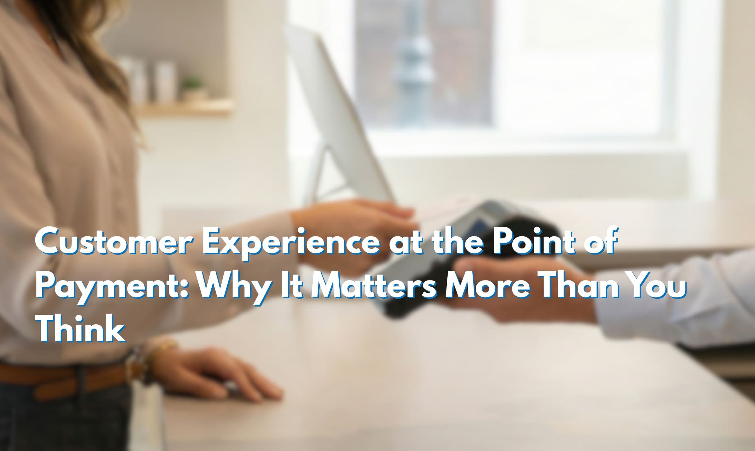 Customer Experience at the Point of Payment: Why It Matters More Than You Think